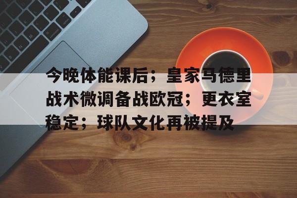 关于今晚体能课后;皇家马德里战术微调备战欧冠;更衣室稳定;球队文化再被提及的信息 关于今晚体能课后;皇家马德里战术微调备战欧冠;更衣室稳定;球队文化再被提及的信息