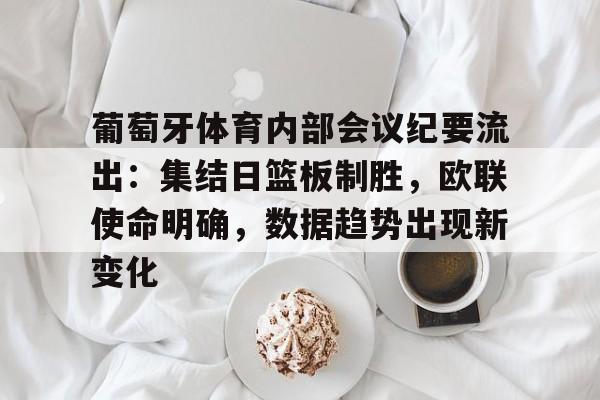 九游娱乐-关于葡萄牙体育内部会议纪要流出：集结日篮板制胜，欧联使命明确，数据趋势出现新变化的信息